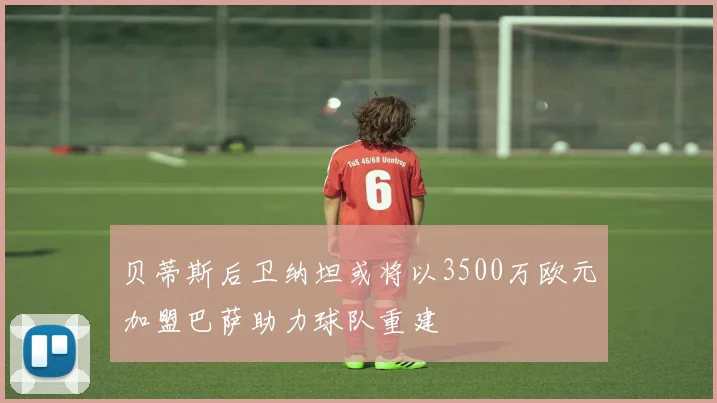 贝蒂斯后卫纳坦或将以3500万欧元加盟巴萨助力球队重建