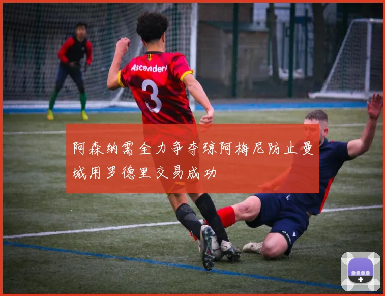 阿森纳需全力争夺琼阿梅尼防止曼城用罗德里交易成功