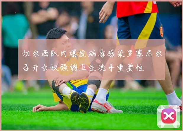切尔西队内爆发病毒感染罗塞尼尔召开会议强调卫生洗手重要性