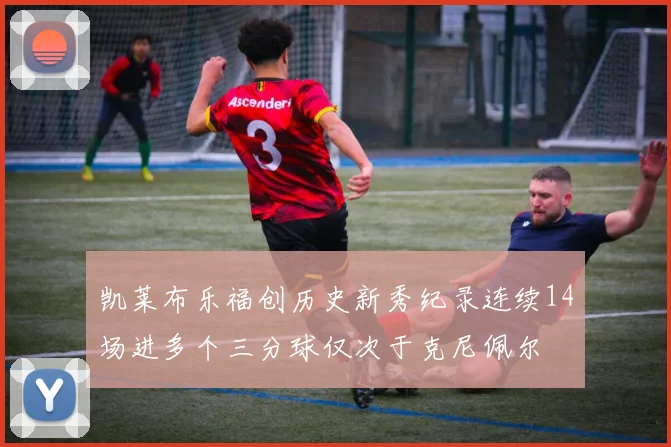 凯莱布乐福创历史新秀纪录连续14场进多个三分球仅次于克尼佩尔