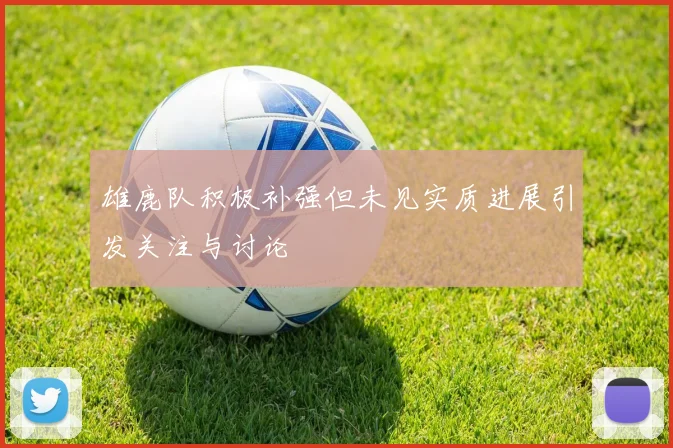 雄鹿队积极补强但未见实质进展引发关注与讨论