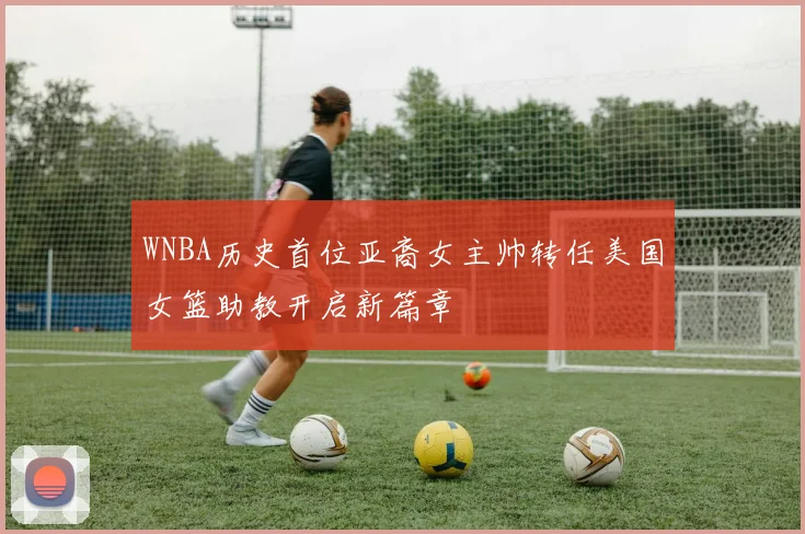 WNBA历史首位亚裔女主帅转任美国女篮助教开启新篇章