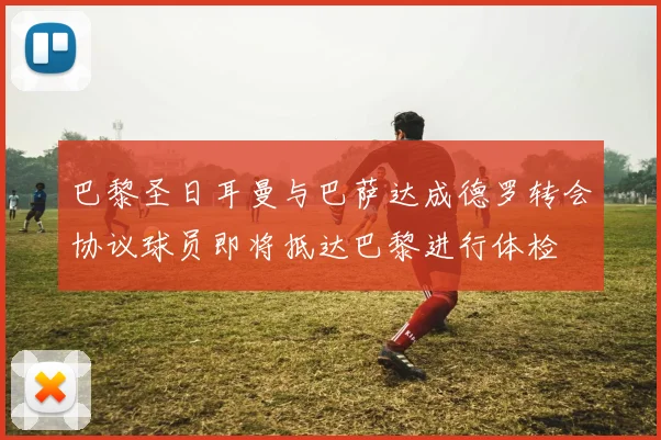 巴黎圣日耳曼与巴萨达成德罗转会协议球员即将抵达巴黎进行体检