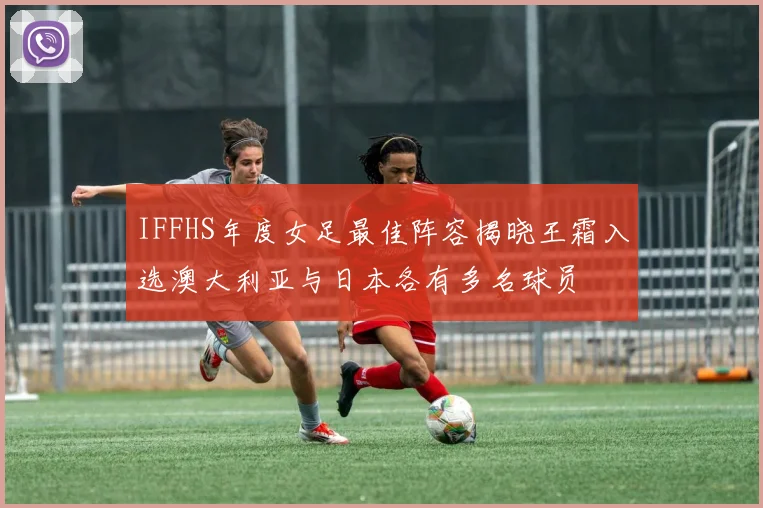 IFFHS年度女足最佳阵容揭晓王霜入选澳大利亚与日本各有多名球员