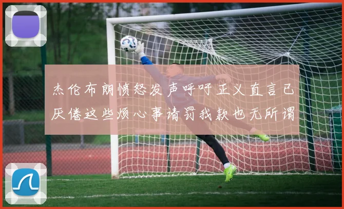 杰伦布朗愤怒发声呼吁正义直言已厌倦这些烦心事请罚我款也无所谓