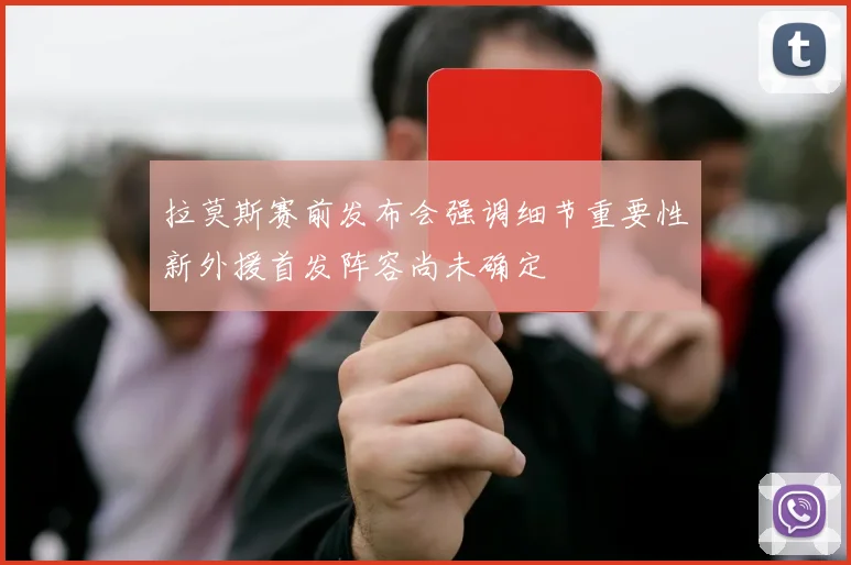 拉莫斯赛前发布会强调细节重要性新外援首发阵容尚未确定