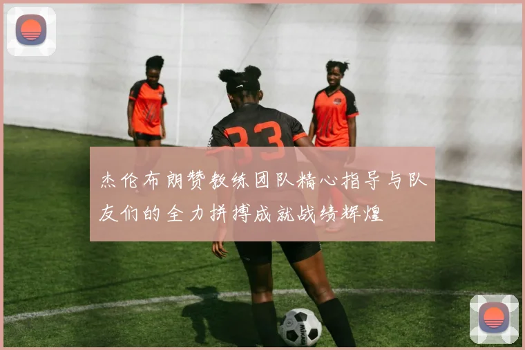 杰伦布朗赞教练团队精心指导与队友们的全力拼搏成就战绩辉煌