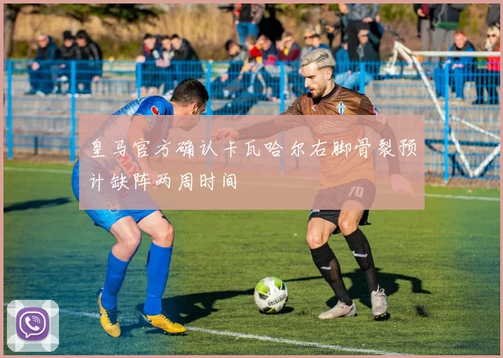 皇马官方确认卡瓦哈尔右脚骨裂预计缺阵两周时间