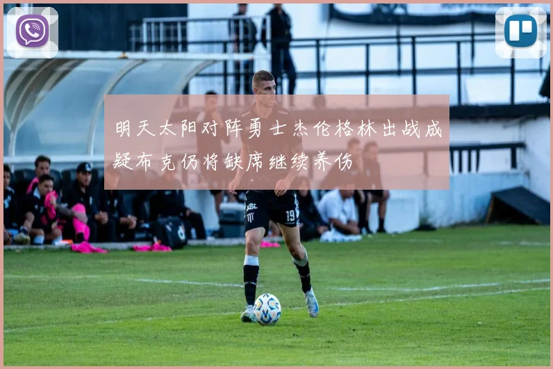 明天太阳对阵勇士杰伦格林出战成疑布克仍将缺席继续养伤