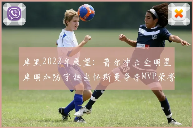 库里2022年展望：普尔冲击全明星库明加防守担当怀斯曼争夺MVP荣誉