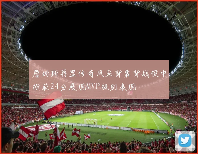 詹姆斯再显传奇风采背靠背战役中斩获24分展现MVP级别表现