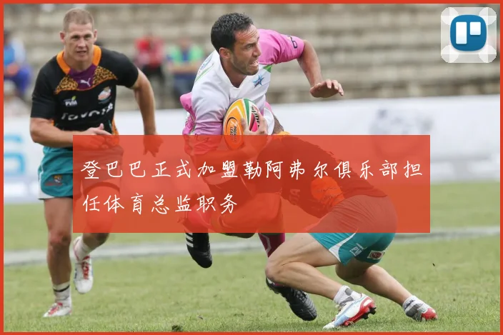 登巴巴正式加盟勒阿弗尔俱乐部担任体育总监职务