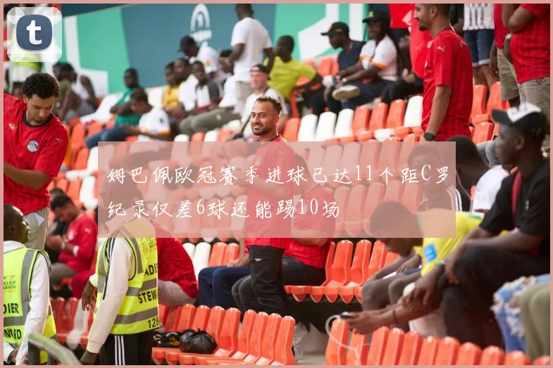 姆巴佩欧冠赛季进球已达11个距C罗纪录仅差6球还能踢10场