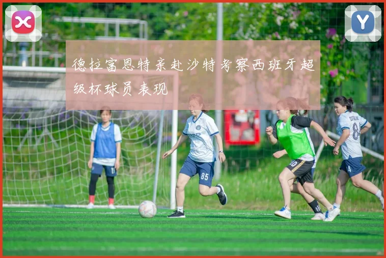 德拉富恩特亲赴沙特考察西班牙超级杯球员表现