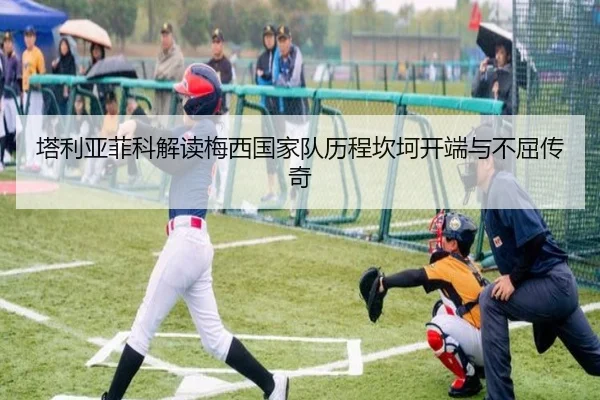 塔利亚菲科解读梅西国家队历程坎坷开端与不屈传奇 | yaxin